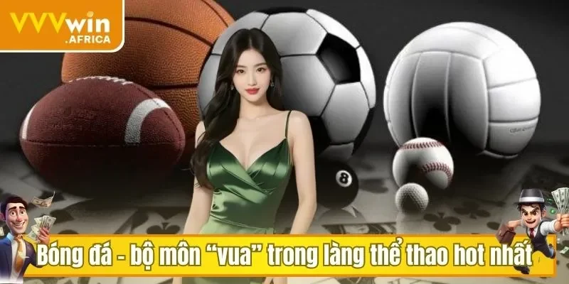 Bóng đá - bộ môn “vua” trong làng thể thao hot nhất
